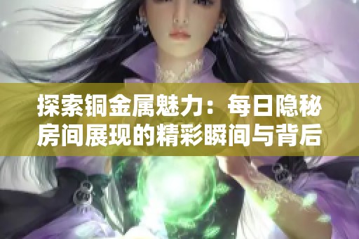 探索铜金属魅力：每日隐秘房间展现的精彩瞬间与背后故事