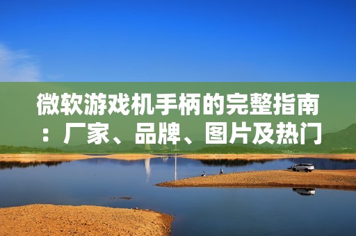 微软游戏机手柄的完整指南：厂家、品牌、图片及热门讨论汇总