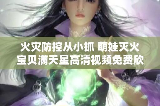 火灾防控从小抓 萌娃灭火宝贝满天星高清视频免费欣赏