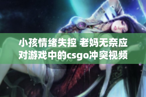 小孩情绪失控 老妈无奈应对游戏中的csgo冲突视频