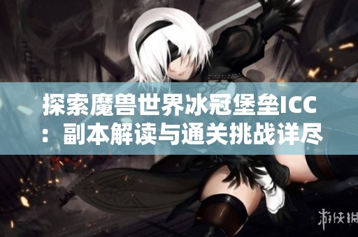 探索魔兽世界冰冠堡垒ICC：副本解读与通关挑战详尽分析