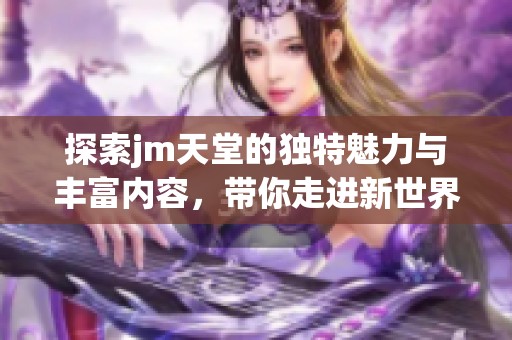 探索jm天堂的独特魅力与丰富内容，带你走进新世界