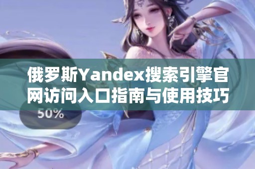 俄罗斯Yandex搜索引擎官网访问入口指南与使用技巧分享