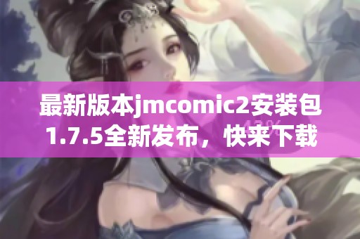 最新版本jmcomic2安装包1.7.5全新发布，快来下载体验吧！