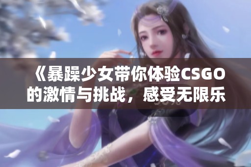 《暴躁少女带你体验CSGO的激情与挑战，感受无限乐趣》