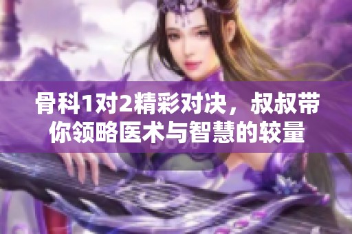 骨科1对2精彩对决，叔叔带你领略医术与智慧的较量