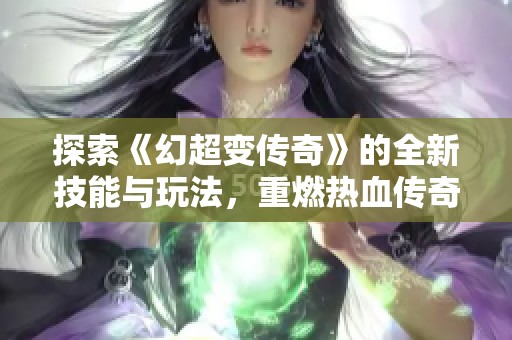 探索《幻超变传奇》的全新技能与玩法，重燃热血传奇的激情战斗！