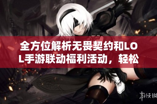 全方位解析无畏契约和LOL手游联动福利活动，轻松领取丰厚奖励