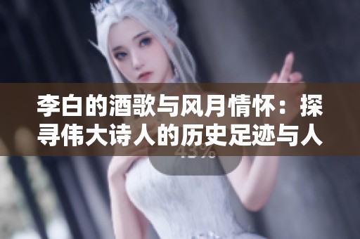 李白的酒歌与风月情怀：探寻伟大诗人的历史足迹与人生传奇