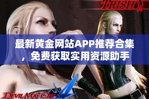 最新黄金网站APP推荐合集，免费获取实用资源助手