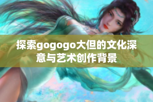 探索gogogo大但的文化深意与艺术创作背景