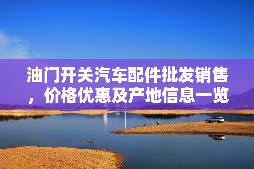 油门开关汽车配件批发销售，价格优惠及产地信息一览