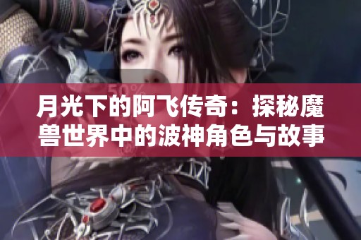 月光下的阿飞传奇：探秘魔兽世界中的波神角色与故事