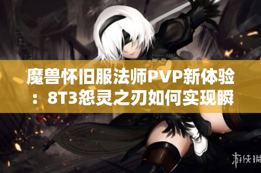 魔兽怀旧服法师PVP新体验：8T3怨灵之刃如何实现瞬间爆发？