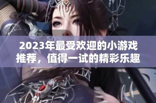 2023年最受欢迎的小游戏推荐，值得一试的精彩乐趣合集