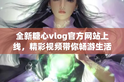 全新糖心vlog官方网站上线，精彩视频带你畅游生活点滴