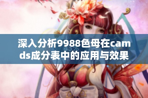 深入分析9988色母在camds成分表中的应用与效果