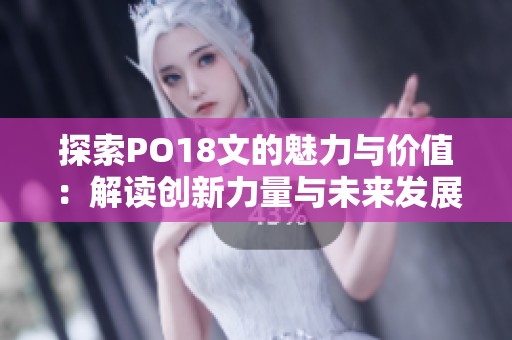 探索PO18文的魅力与价值：解读创新力量与未来发展潜力