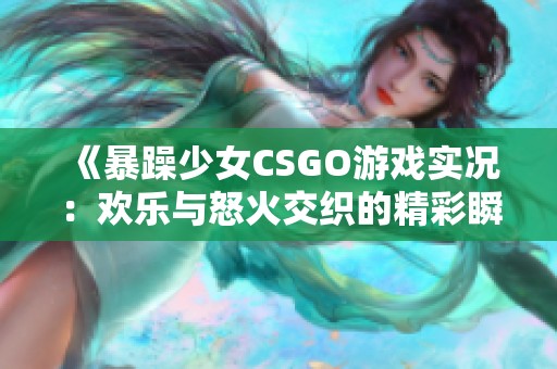 《暴躁少女CSGO游戏实况：欢乐与怒火交织的精彩瞬间》