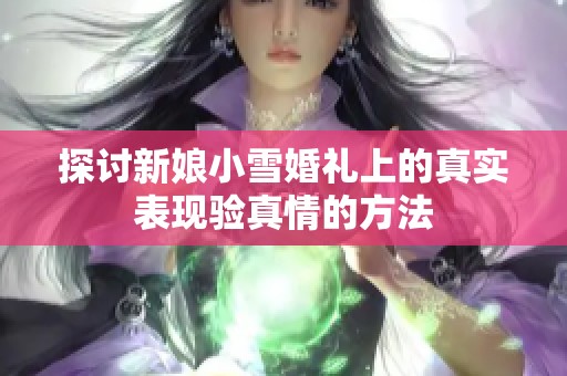 探讨新娘小雪婚礼上的真实表现验真情的方法