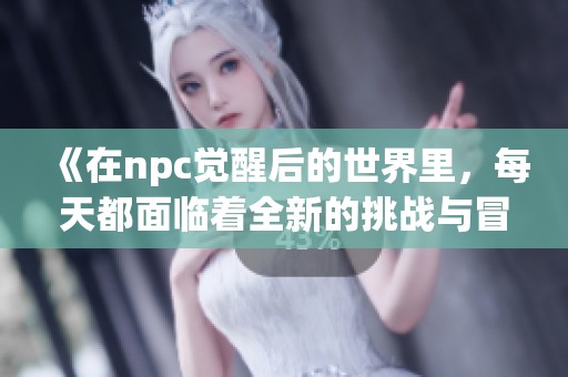 《在npc觉醒后的世界里，每天都面临着全新的挑战与冒险》