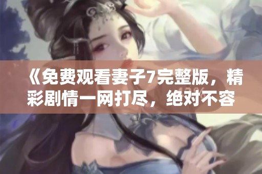 《免费观看妻子7完整版，精彩剧情一网打尽，绝对不容错过》