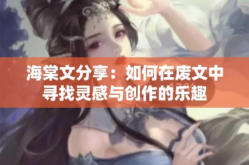 海棠文分享：如何在废文中寻找灵感与创作的乐趣