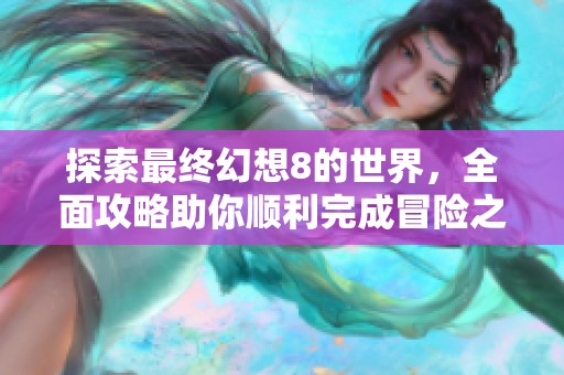 探索最终幻想8的世界，全面攻略助你顺利完成冒险之旅