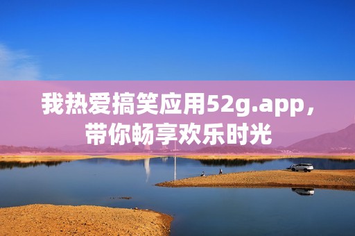 我热爱搞笑应用52g.app，带你畅享欢乐时光