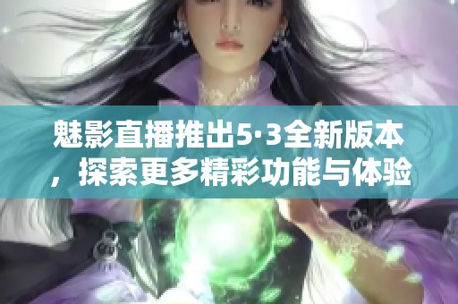 魅影直播推出5·3全新版本，探索更多精彩功能与体验