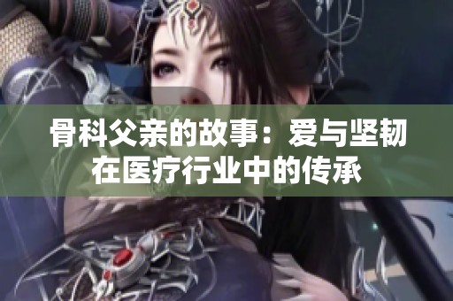 骨科父亲的故事：爱与坚韧在医疗行业中的传承