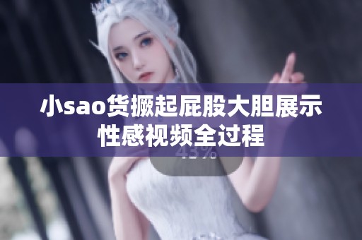 小sao货撅起屁股大胆展示性感视频全过程