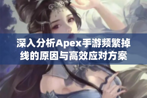 深入分析Apex手游频繁掉线的原因与高效应对方案