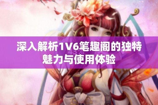 深入解析1V6笔趣阁的独特魅力与使用体验