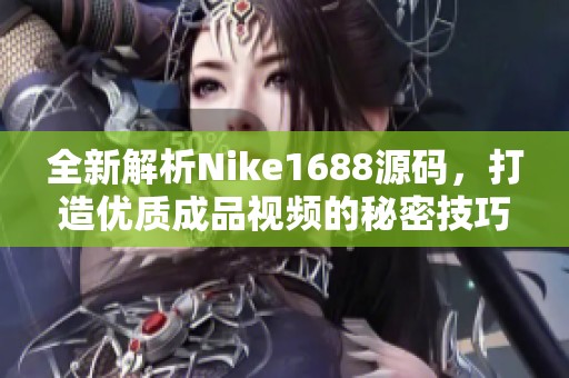 全新解析Nike1688源码，打造优质成品视频的秘密技巧