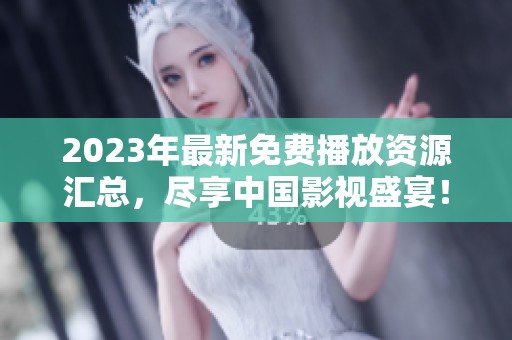 2023年最新免费播放资源汇总，尽享中国影视盛宴！