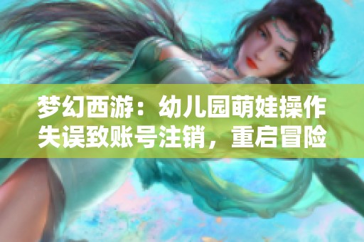 梦幻西游：幼儿园萌娃操作失误致账号注销，重启冒险之旅