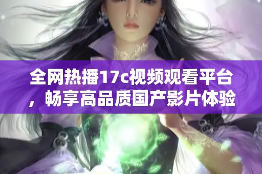 全网热播17c视频观看平台，畅享高品质国产影片体验