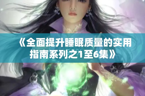 《全面提升睡眠质量的实用指南系列之1至6集》