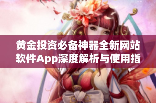 黄金投资必备神器全新网站软件App深度解析与使用指南