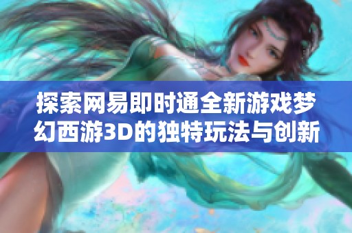 探索网易即时通全新游戏梦幻西游3D的独特玩法与创新体验