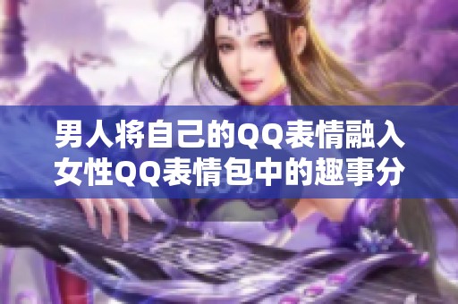 男人将自己的QQ表情融入女性QQ表情包中的趣事分享