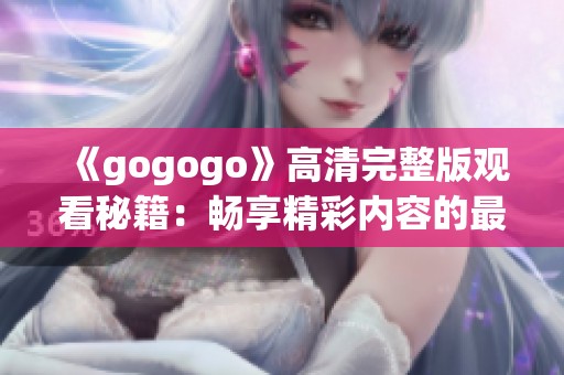 《gogogo》高清完整版观看秘籍：畅享精彩内容的最佳选择