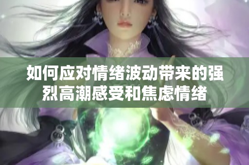 如何应对情绪波动带来的强烈高潮感受和焦虑情绪