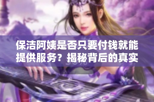 保洁阿姨是否只要付钱就能提供服务？揭秘背后的真实情况