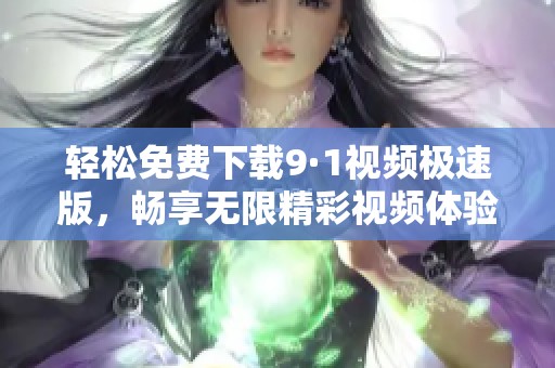 轻松免费下载9·1视频极速版，畅享无限精彩视频体验