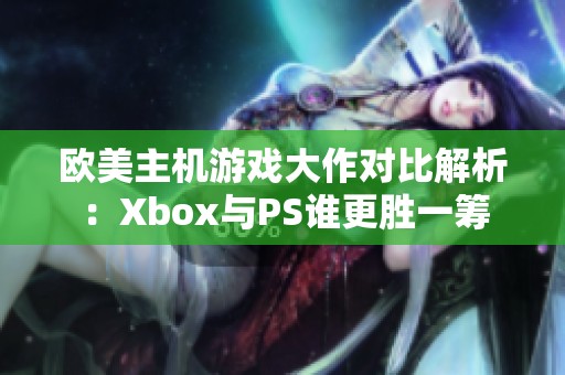 欧美主机游戏大作对比解析：Xbox与PS谁更胜一筹