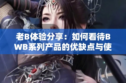 老B体验分享：如何看待BWB系列产品的优缺点与使用感受