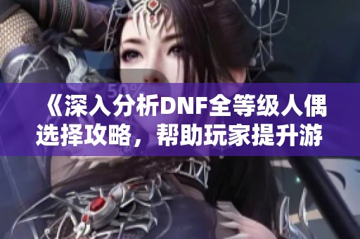 《深入分析DNF全等级人偶选择攻略，帮助玩家提升游戏体验》