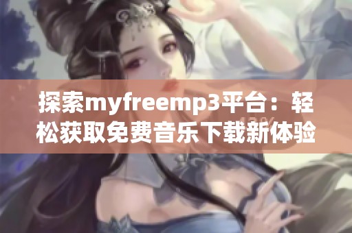 探索myfreemp3平台：轻松获取免费音乐下载新体验